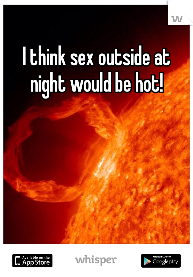 I think sex outside at night would be hot! 
