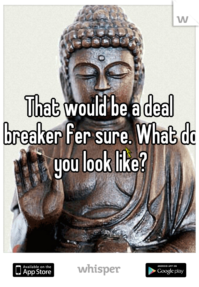 That would be a deal breaker fer sure. What do you look like?