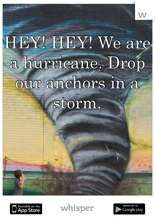 HEY! HEY! We are a hurricane. Drop our anchors in a storm. 
