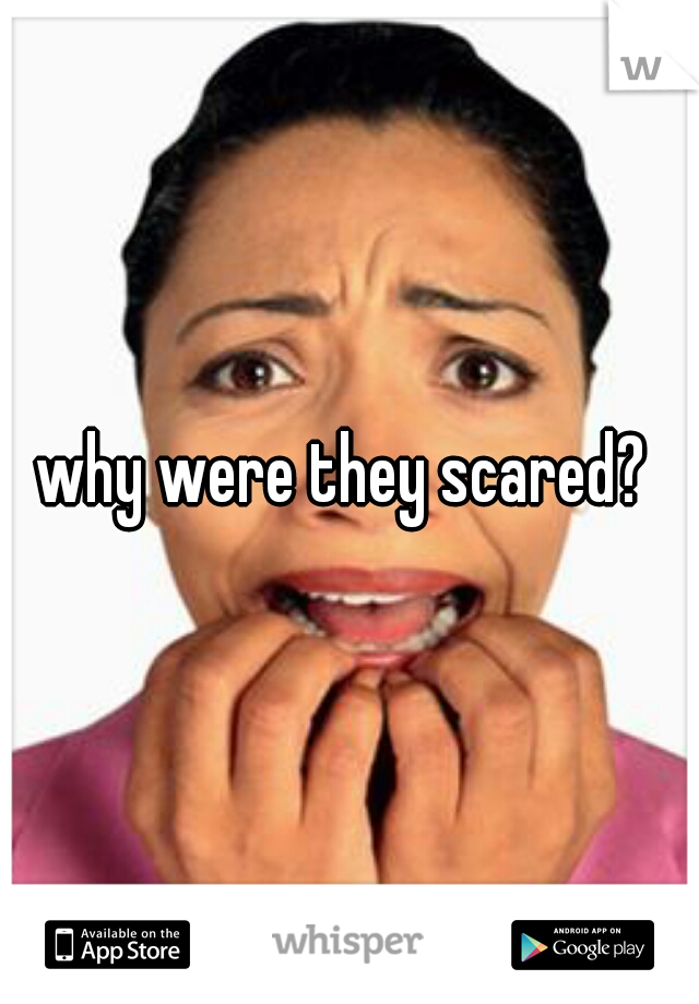 why were they scared? 