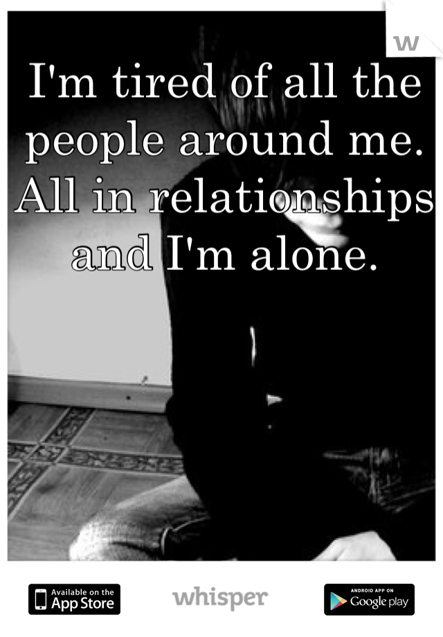I'm tired of all the people around me. All in relationships and I'm alone. 