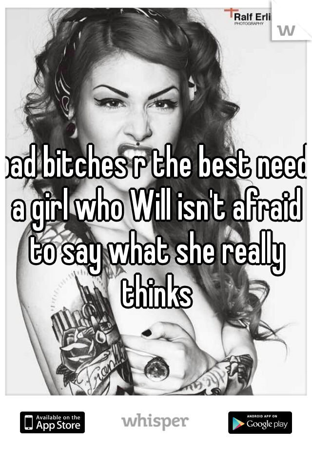 bad bitches r the best need a girl who Will isn't afraid to say what she really thinks