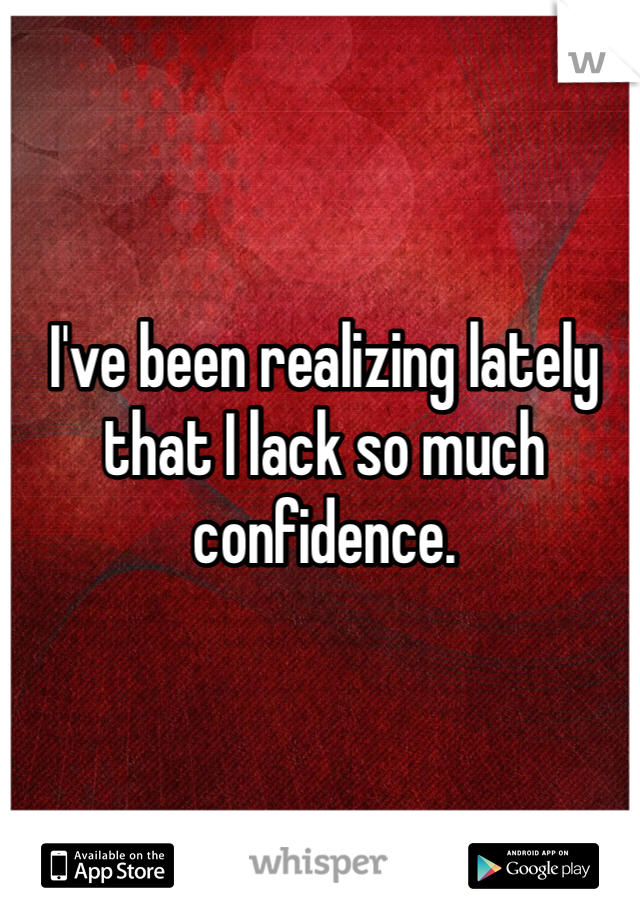 I've been realizing lately that I lack so much confidence. 
