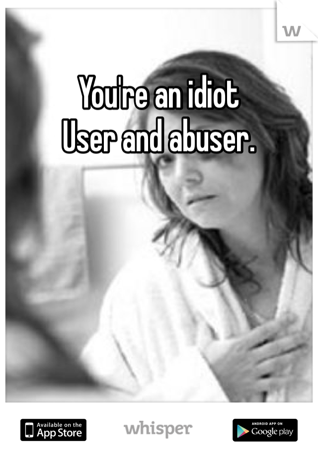 You're an idiot 
User and abuser. 