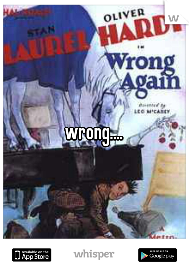 wrong....