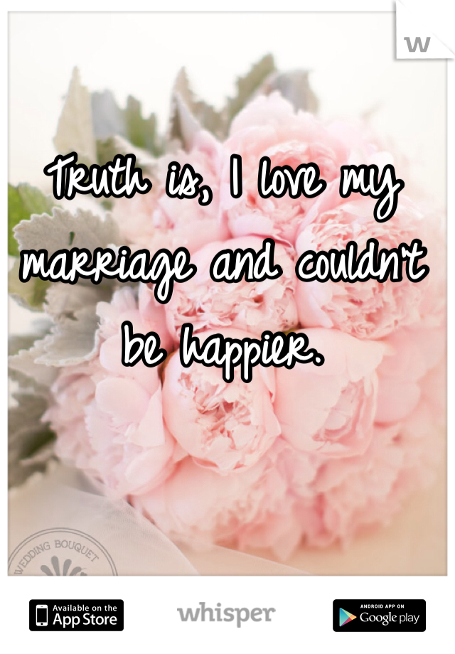 Truth is, I love my marriage and couldn't be happier. 