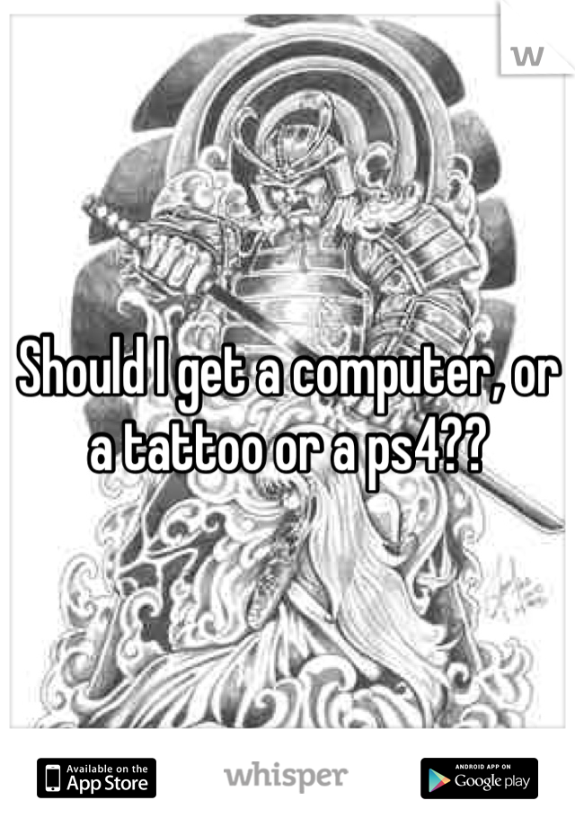 Should I get a computer, or a tattoo or a ps4??