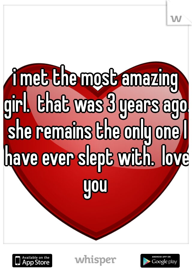 i met the most amazing girl.  that was 3 years ago. she remains the only one I have ever slept with.  love you 