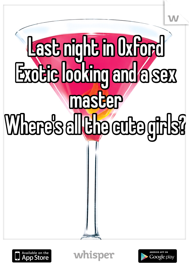 Last night in Oxford 
Exotic looking and a sex master 
Where's all the cute girls? 