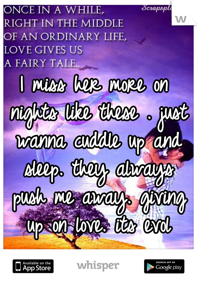 I miss her more on nights like these . just wanna cuddle up and sleep. they always push me away. giving up on love. its evol