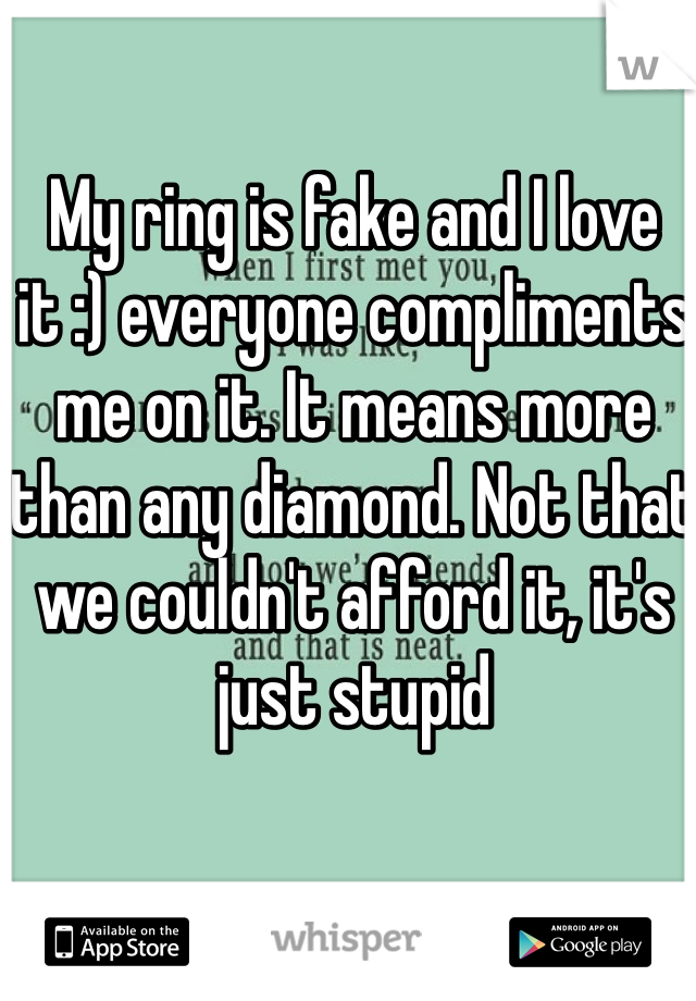 My ring is fake and I love it :) everyone compliments me on it. It means more than any diamond. Not that we couldn't afford it, it's just stupid