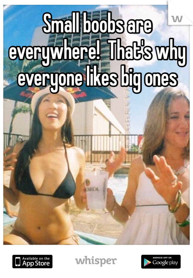 Small boobs are everywhere!  That's why everyone likes big ones 