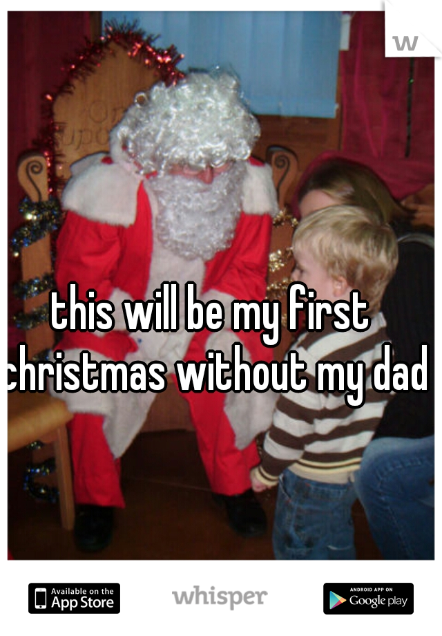 this will be my first christmas without my dad