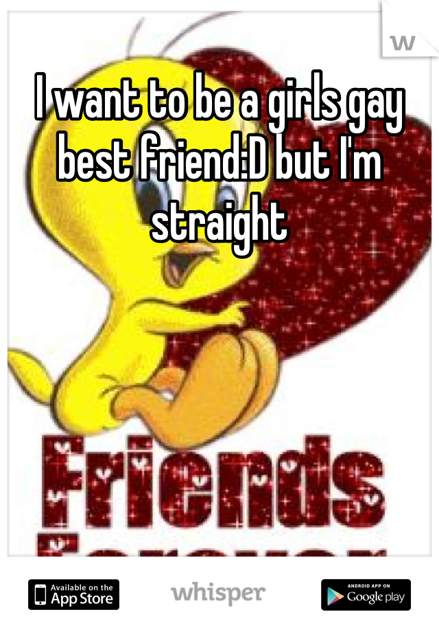 I want to be a girls gay best friend:D but I'm straight