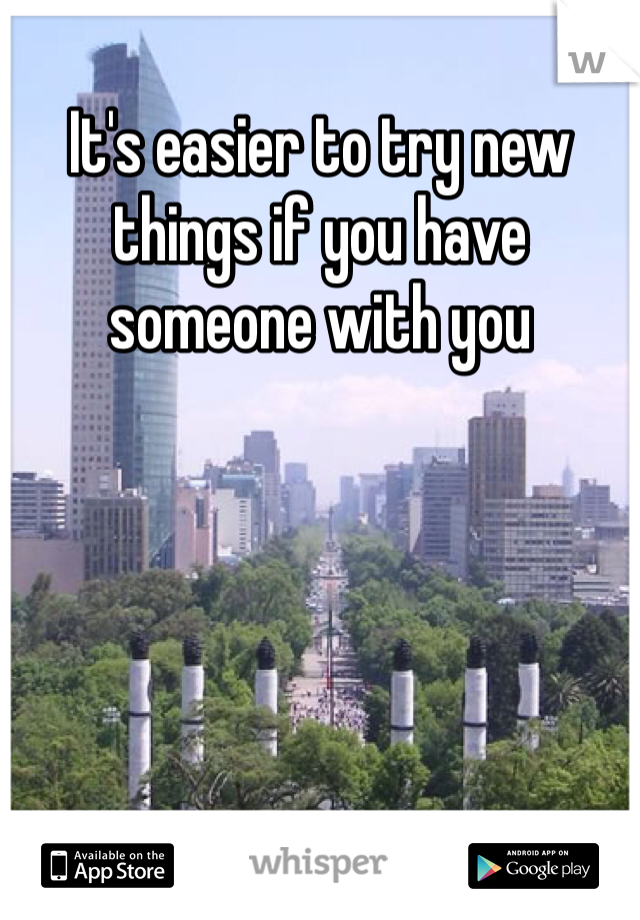 It's easier to try new things if you have someone with you
