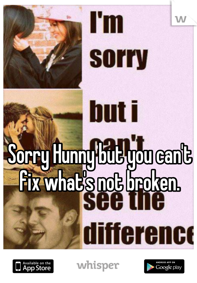 Sorry Hunny but you can't fix what's not broken.