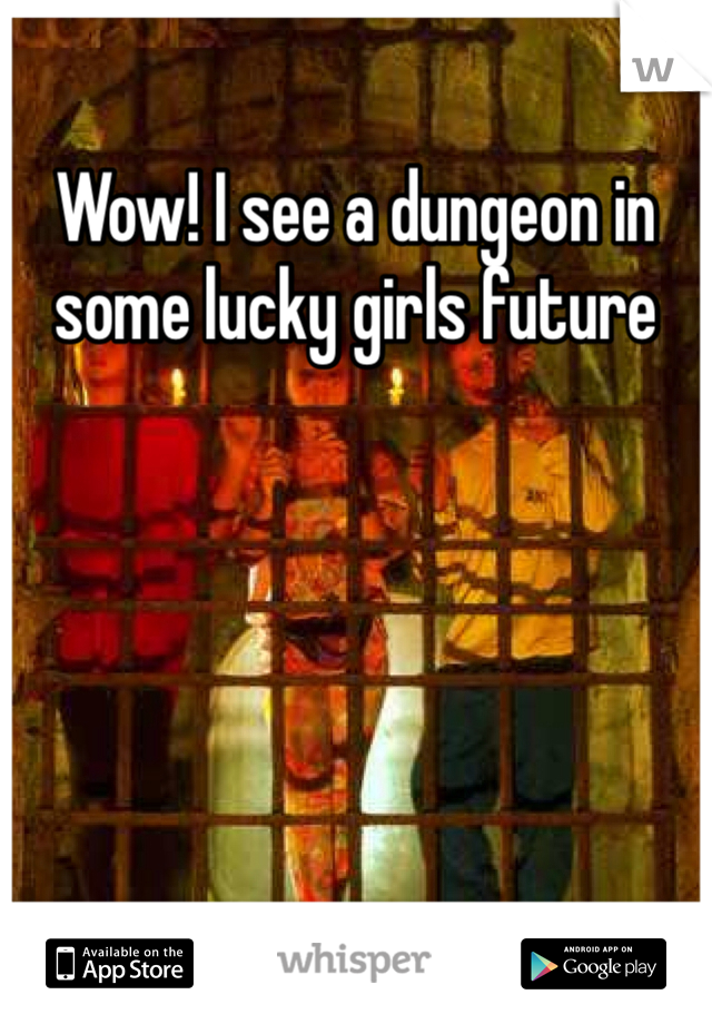 Wow! I see a dungeon in some lucky girls future