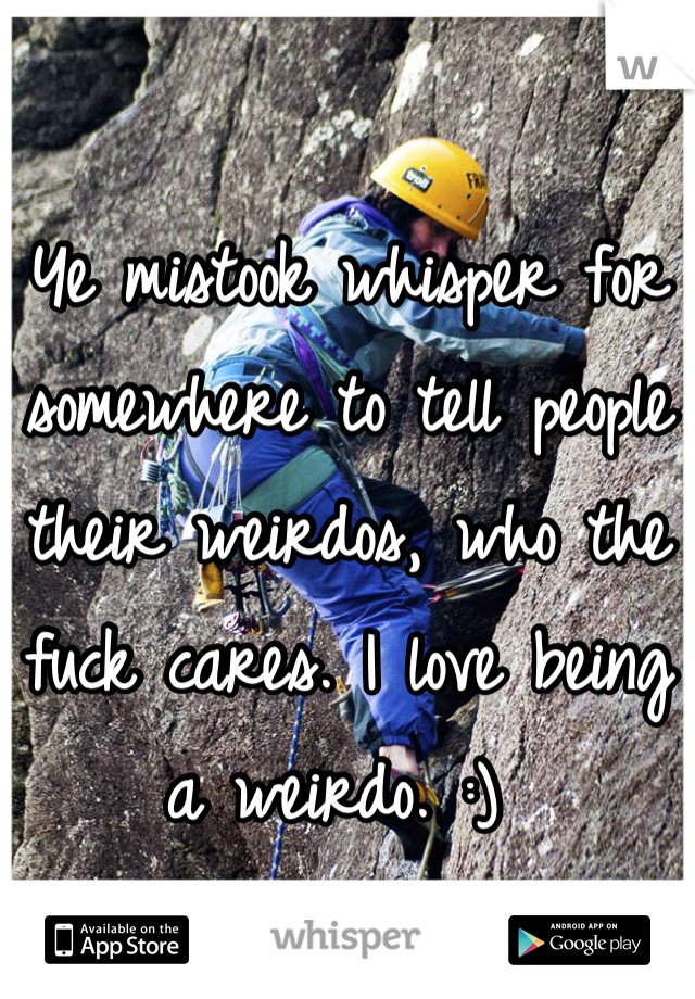 Ye mistook whisper for somewhere to tell people their weirdos, who the fuck cares. I love being a weirdo. :) 