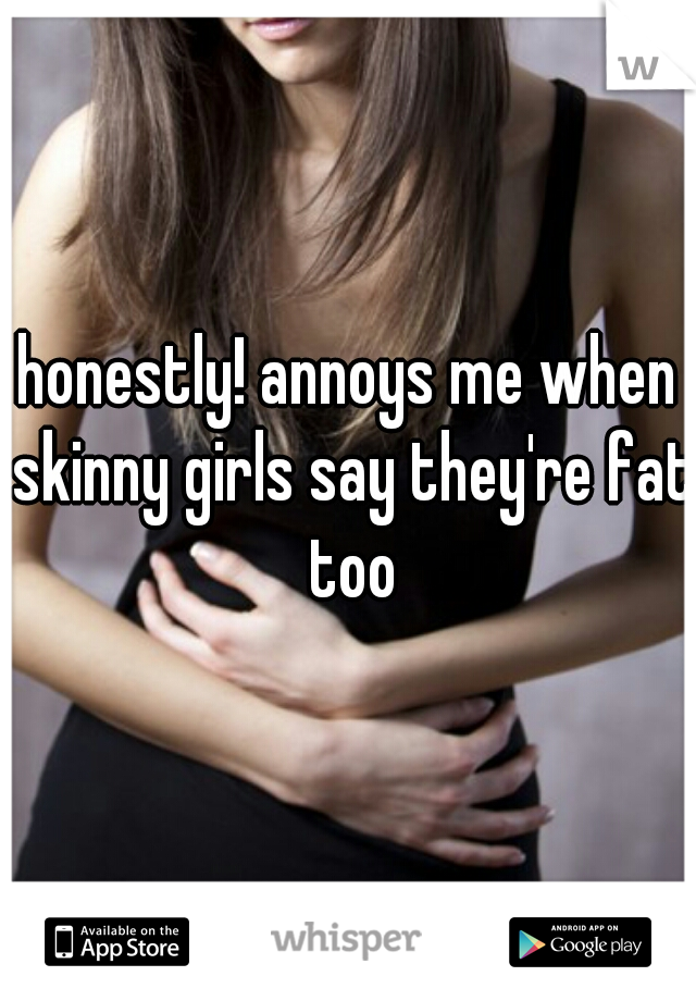 honestly! annoys me when skinny girls say they're fat too