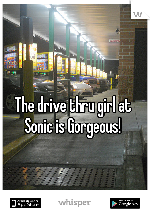The drive thru girl at Sonic is Gorgeous!