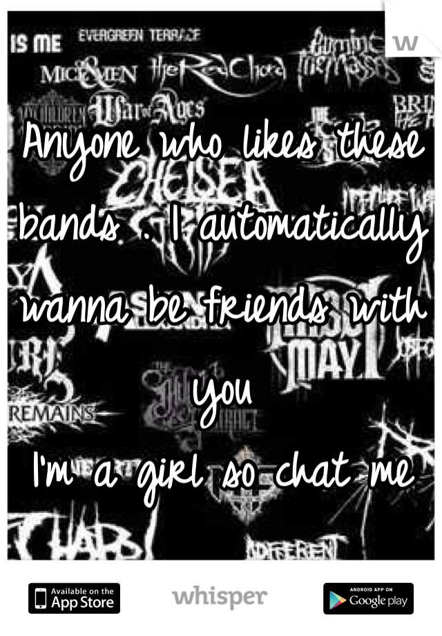 Anyone who likes these bands . I automatically wanna be friends with you 
I'm a girl so chat me 

