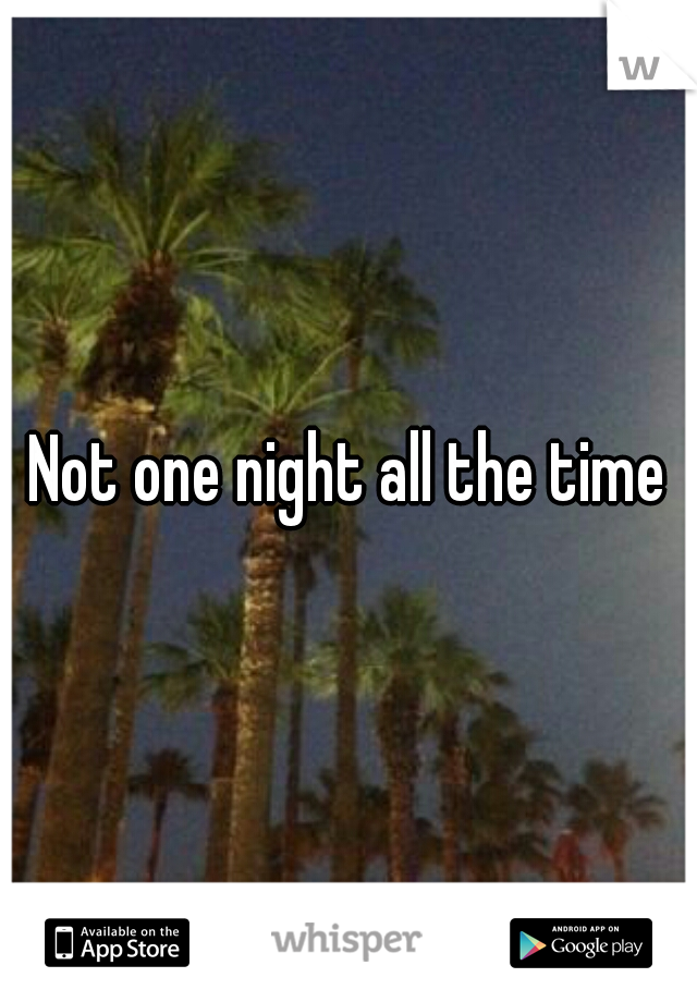 Not one night all the time