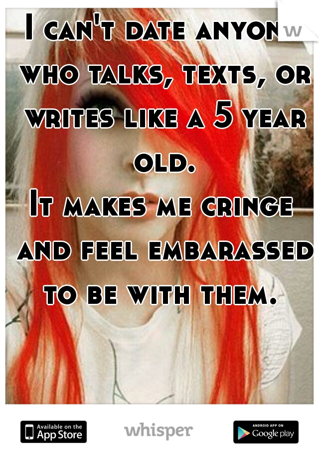 I can't date anyone who talks, texts, or writes like a 5 year old.

It makes me cringe and feel embarassed to be with them. 