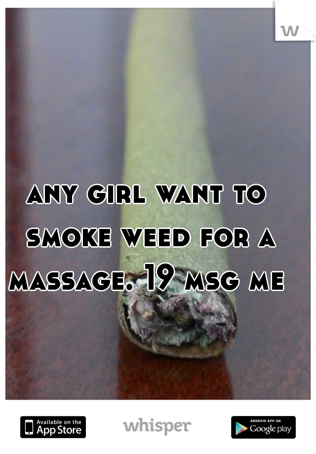 any girl want to smoke weed for a massage. 19 msg me 