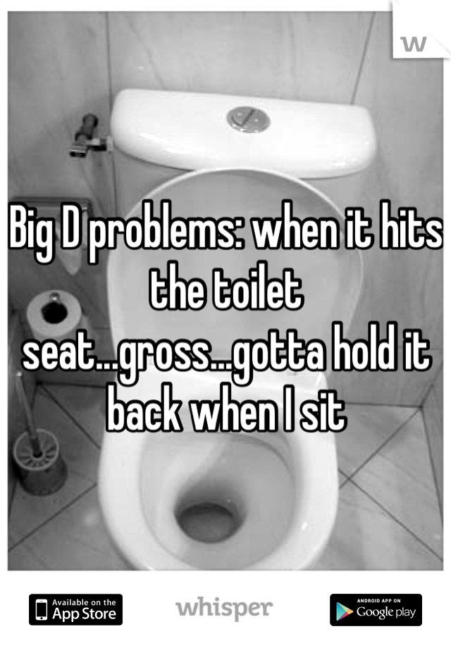 Big D problems: when it hits the toilet seat...gross...gotta hold it back when I sit