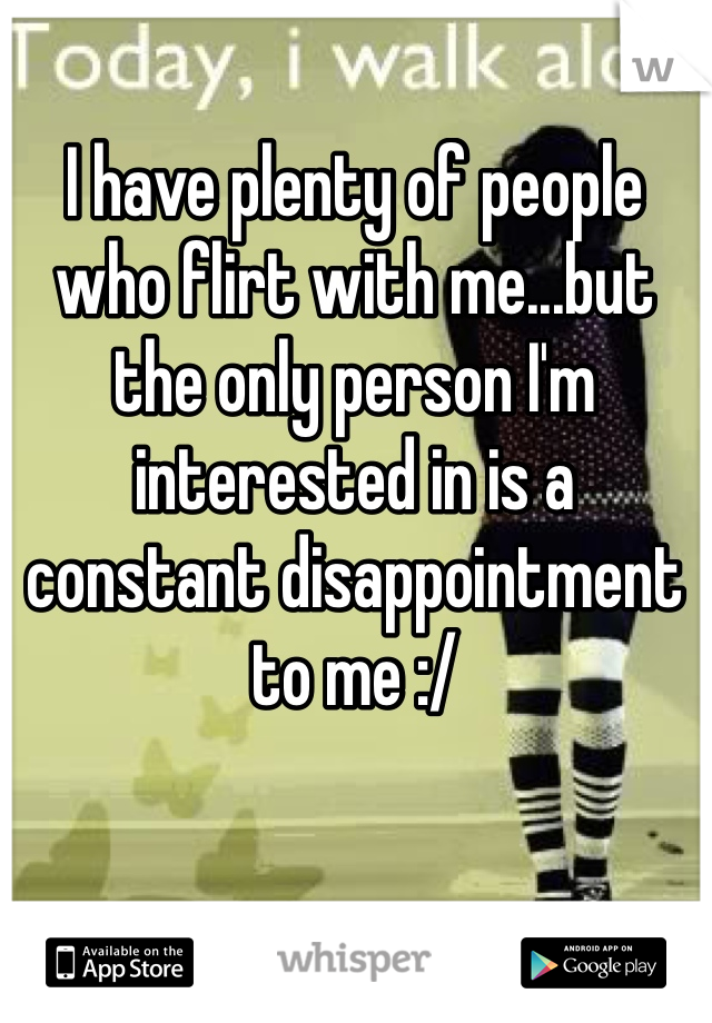 I have plenty of people who flirt with me...but the only person I'm interested in is a constant disappointment to me :/