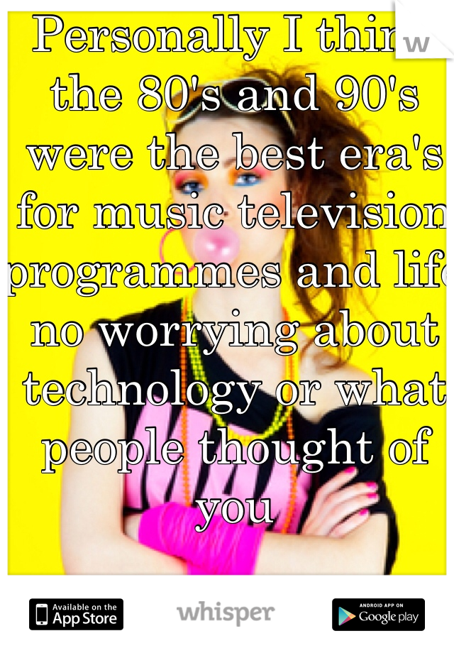 Personally I think the 80's and 90's were the best era's for music television programmes and life no worrying about technology or what people thought of you 
