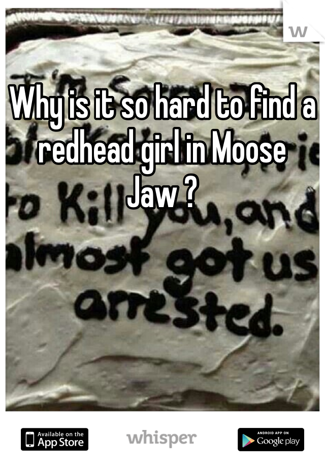 Why is it so hard to find a redhead girl in Moose Jaw ? 