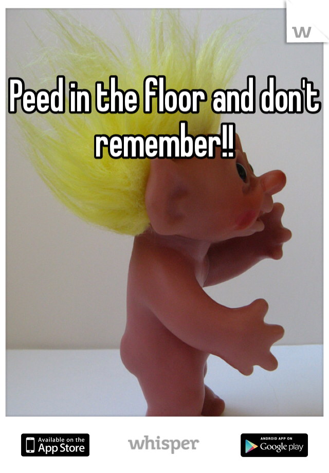 Peed in the floor and don't remember!! 