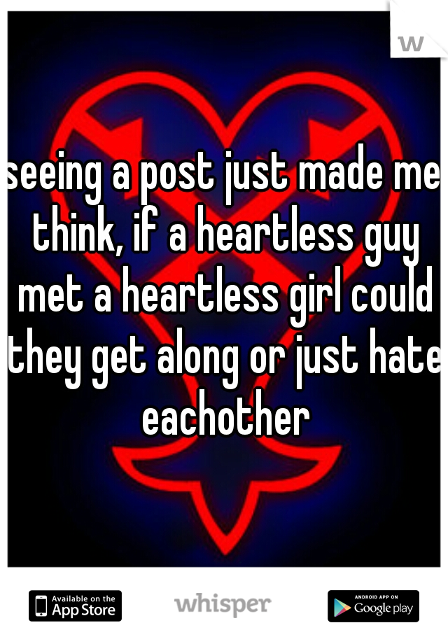 seeing a post just made me think, if a heartless guy met a heartless girl could they get along or just hate eachother