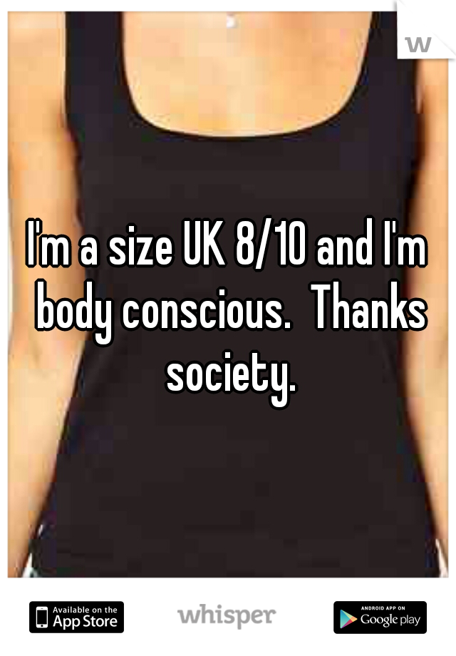 I'm a size UK 8/10 and I'm body conscious.  Thanks society.