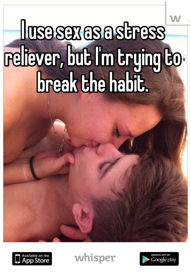 I use sex as a stress reliever, but I'm trying to break the habit.