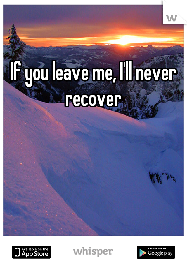 If you leave me, I'll never recover