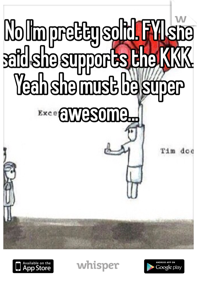 No I'm pretty solid. FYI she said she supports the KKK. Yeah she must be super awesome...