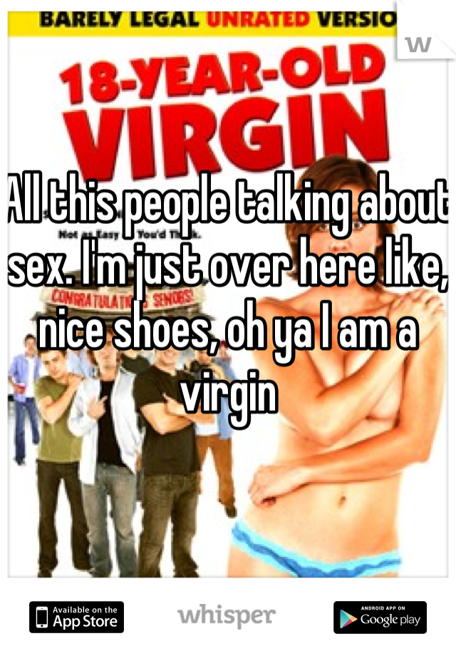 All this people talking about sex. I'm just over here like, nice shoes, oh ya I am a virgin