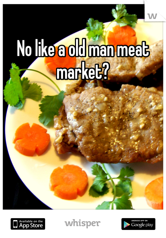 No like a old man meat market?
