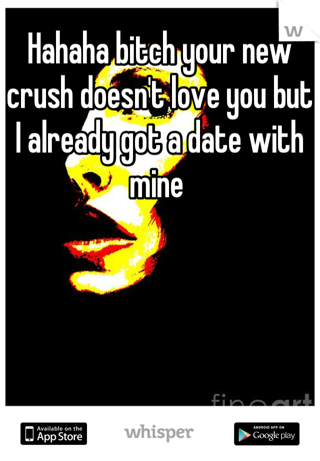 Hahaha bitch your new crush doesn't love you but I already got a date with mine 