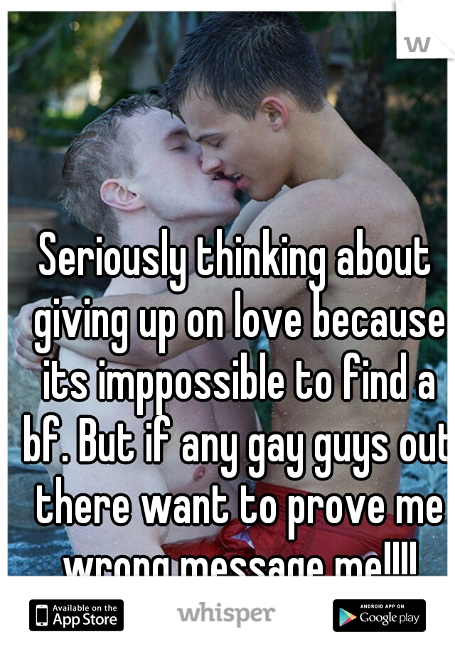 Seriously thinking about giving up on love because its imppossible to find a bf. But if any gay guys out there want to prove me wrong message me!!!!