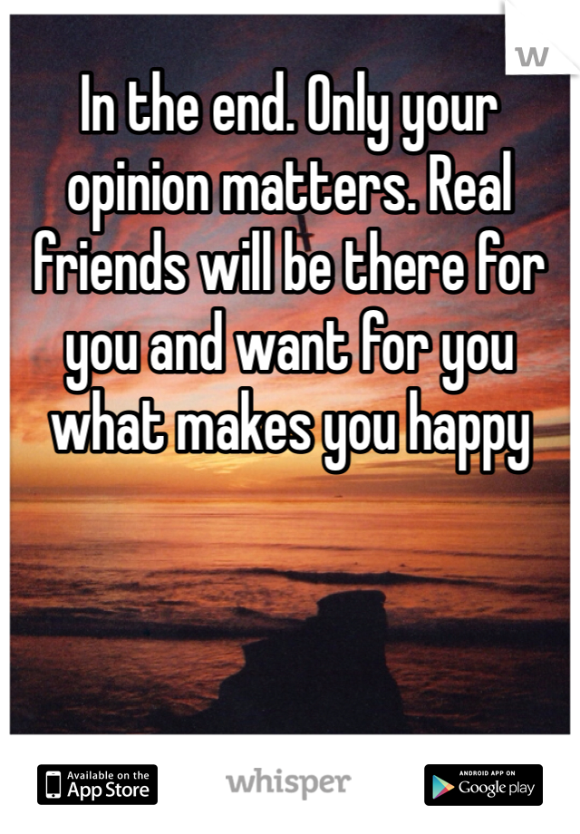 In the end. Only your opinion matters. Real friends will be there for you and want for you what makes you happy