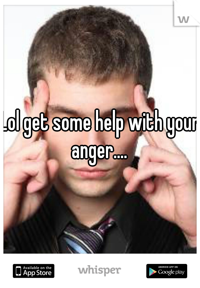 Lol get some help with your anger.... 