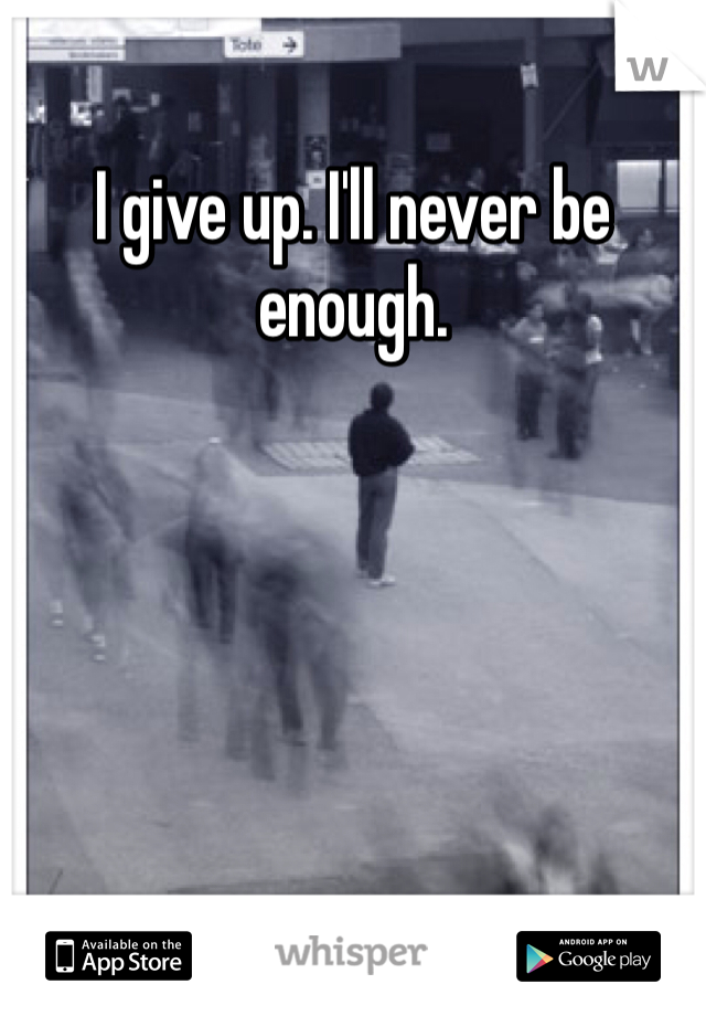 I give up. I'll never be enough. 