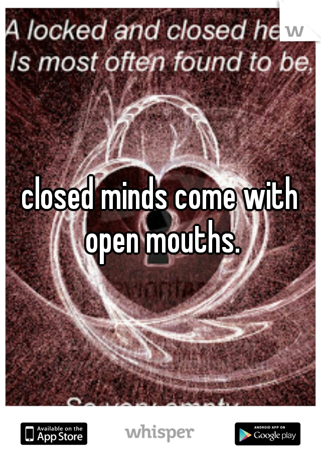 closed minds come with open mouths.