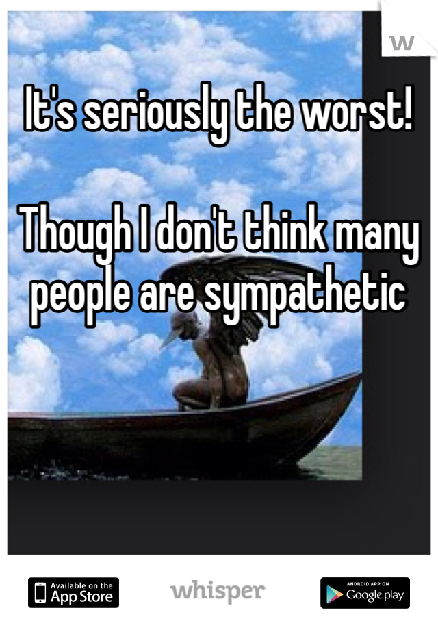 It's seriously the worst!

Though I don't think many people are sympathetic