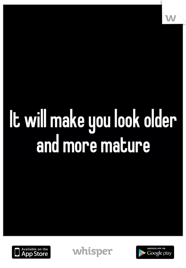 It will make you look older and more mature