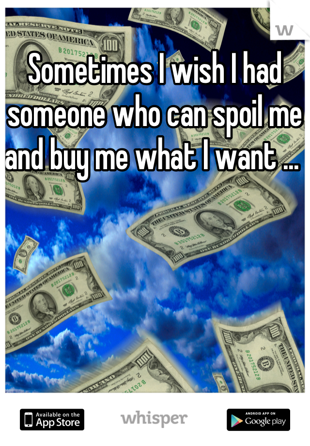 Sometimes I wish I had someone who can spoil me and buy me what I want ... 