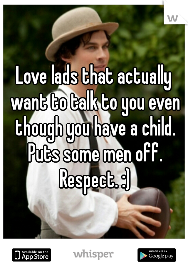 Love lads that actually want to talk to you even though you have a child. Puts some men off. Respect. :)
